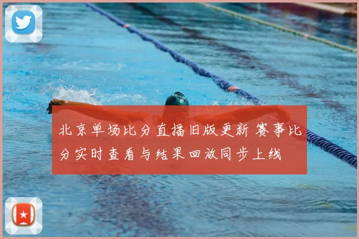 北京单场比分直播旧版更新 赛事比分实时查看与结果回放同步上线