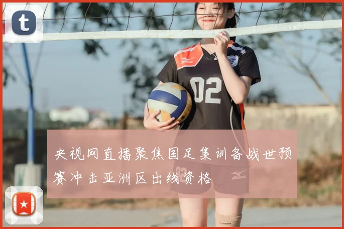 央视网直播聚焦国足集训备战世预赛冲击亚洲区出线资格