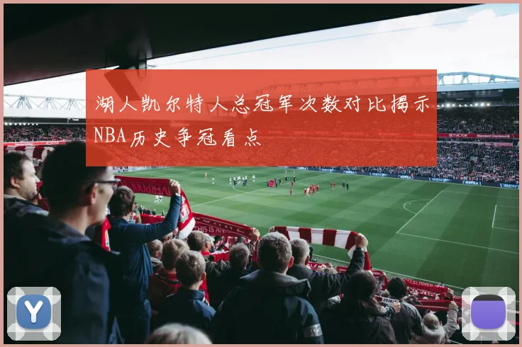 湖人凯尔特人总冠军次数对比揭示NBA历史争冠看点