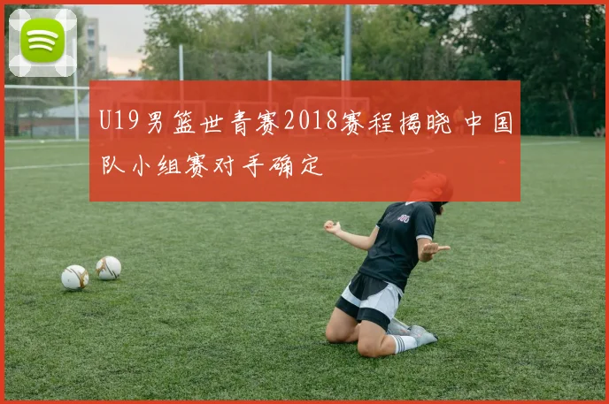 U19男篮世青赛2018赛程揭晓 中国队小组赛对手确定