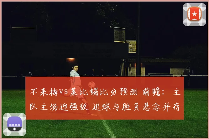 不来梅vs莱比锡比分预测 前瞻：主队主场迎强敌 进球与胜负悬念并存