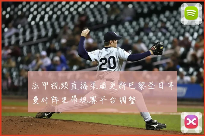 法甲视频直播渠道更新巴黎圣日耳曼对阵里昂观赛平台调整