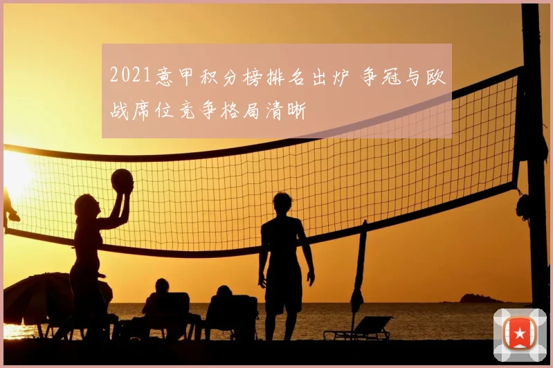 2021意甲积分榜排名出炉 争冠与欧战席位竞争格局清晰