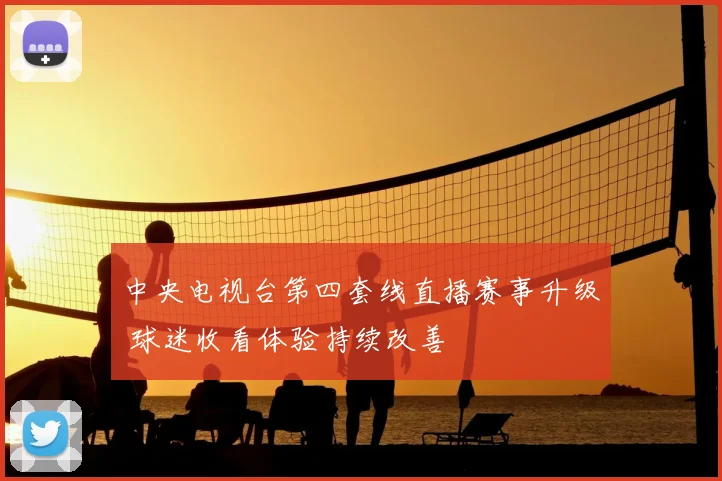 中央电视台第四套线直播赛事升级 球迷收看体验持续改善