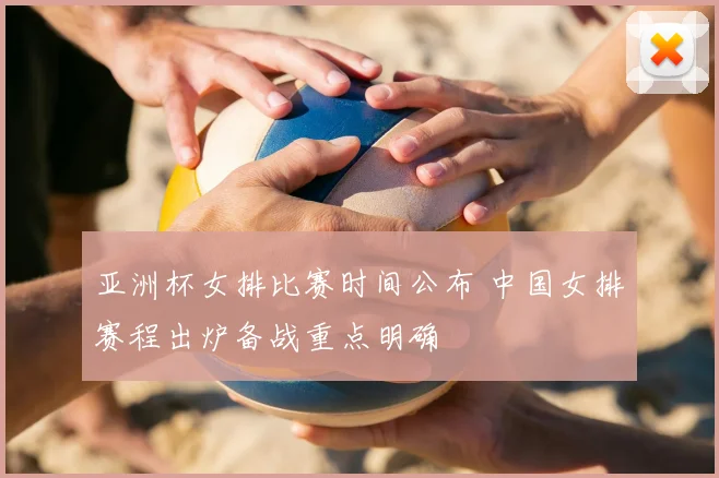 亚洲杯女排比赛时间公布 中国女排赛程出炉备战重点明确