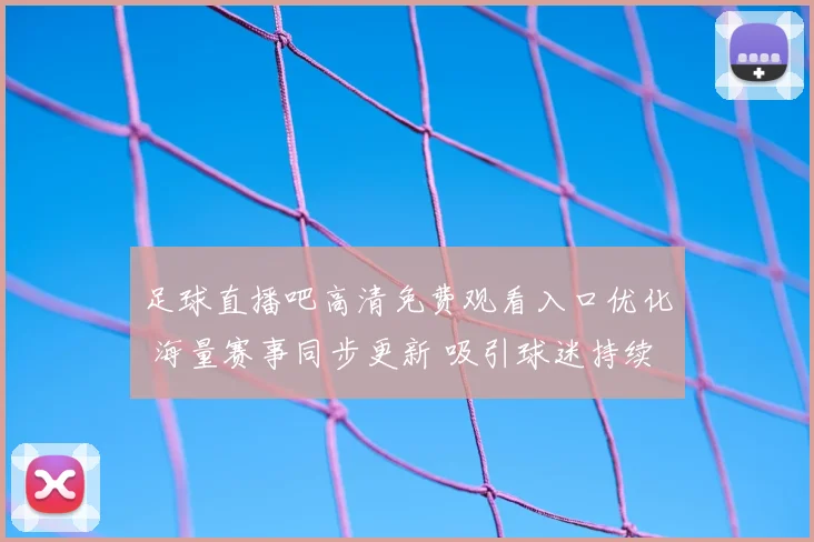 足球直播吧高清免费观看入口优化 海量赛事同步更新 吸引球迷持续关注