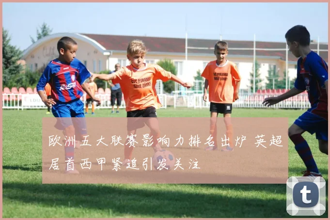 欧洲五大联赛影响力排名出炉 英超居首西甲紧追引发关注