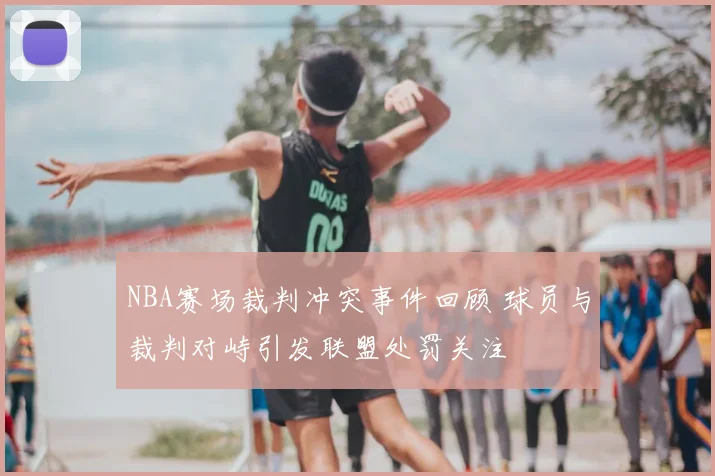 NBA赛场裁判冲突事件回顾 球员与裁判对峙引发联盟处罚关注