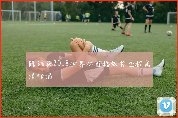 腾讯获2018世界杯直播权将全程高清转播