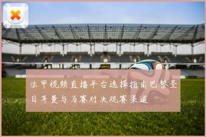 法甲视频直播平台选择指南巴黎圣日耳曼与马赛对决观赛渠道