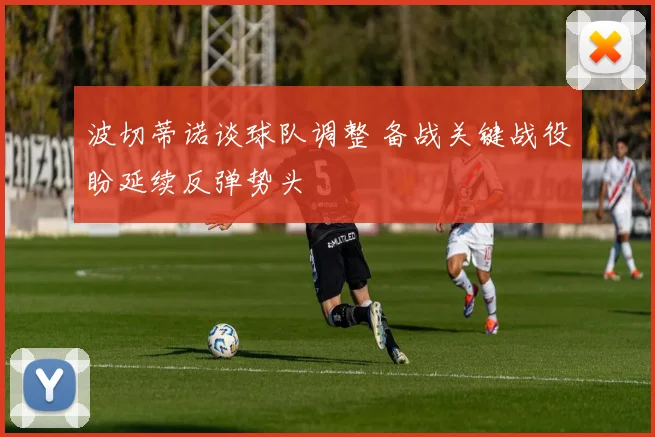 波切蒂诺谈球队调整 备战关键战役盼延续反弹势头