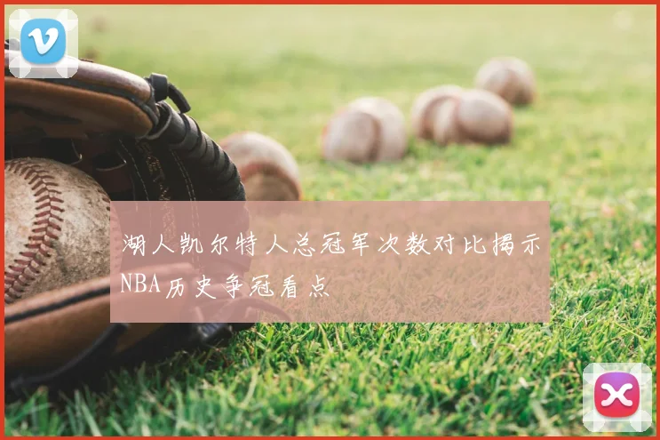 湖人凯尔特人总冠军次数对比揭示NBA历史争冠看点