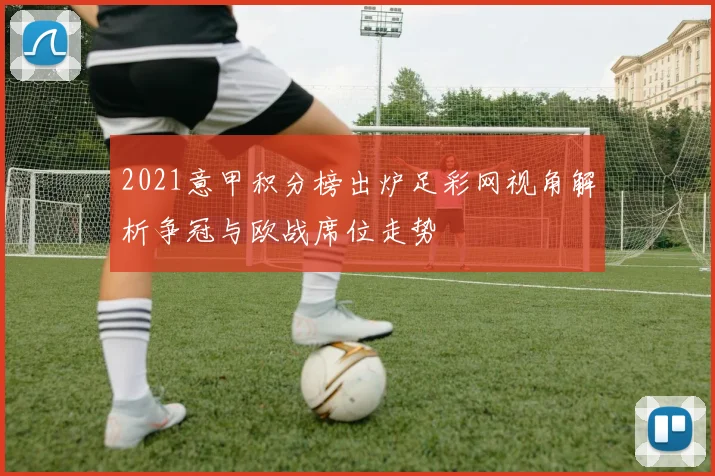 2021意甲积分榜出炉足彩网视角解析争冠与欧战席位走势