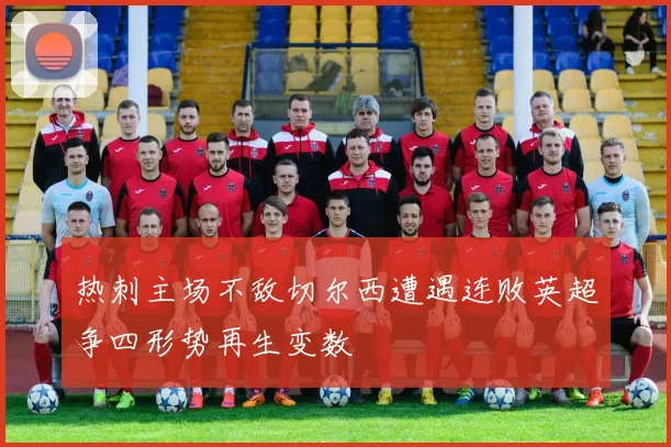 热刺主场不敌切尔西遭遇连败英超争四形势再生变数