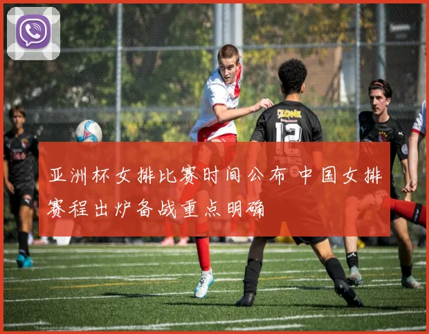 亚洲杯女排比赛时间公布 中国女排赛程出炉备战重点明确