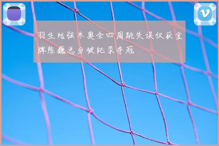 羽生结弦冬奥会四周跳失误仅获金牌陈巍总分破纪录夺冠