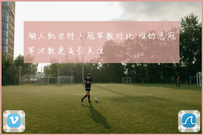 湖人凯尔特人冠军数对比 谁的总冠军次数更高引关注