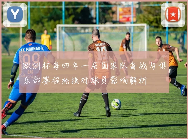 欧洲杯每四年一届国家队备战与俱乐部赛程轮换对球员影响解析