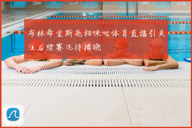布林希金斯亮相咪咕体育直播引关注后续赛况待揭晓