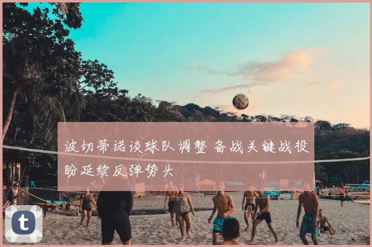 波切蒂诺谈球队调整 备战关键战役盼延续反弹势头