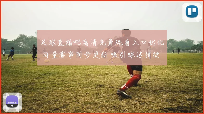 足球直播吧高清免费观看入口优化 海量赛事同步更新 吸引球迷持续关注