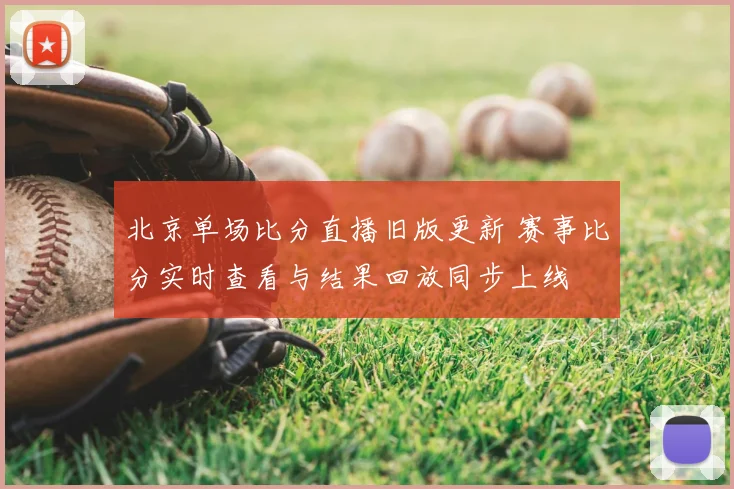 北京单场比分直播旧版更新 赛事比分实时查看与结果回放同步上线