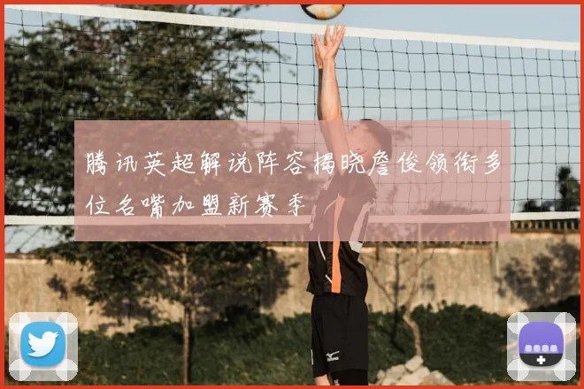 腾讯英超解说阵容揭晓詹俊领衔多位名嘴加盟新赛季