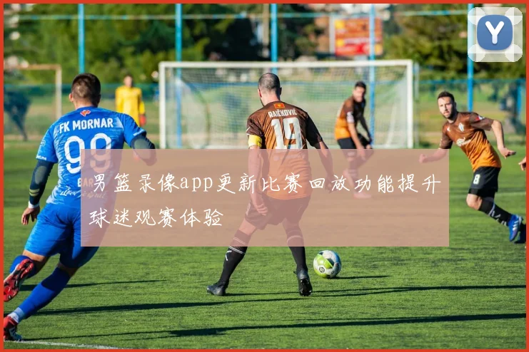 男篮录像app更新比赛回放功能提升球迷观赛体验