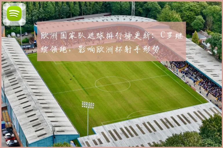 欧洲国家队进球排行榜更新：C罗继续领跑，影响欧洲杯射手形势