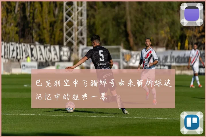 巴克利空中飞猪绰号由来解析球迷记忆中的经典一幕