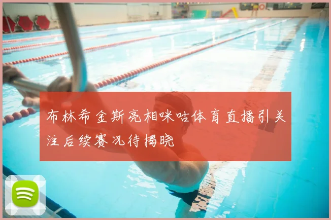 布林希金斯亮相咪咕体育直播引关注后续赛况待揭晓