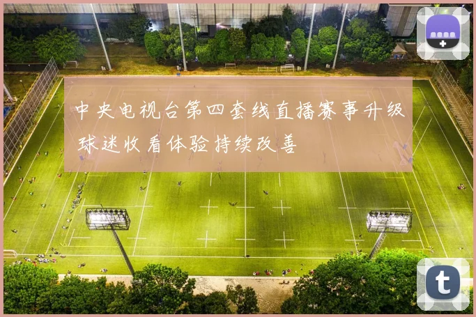 中央电视台第四套线直播赛事升级 球迷收看体验持续改善