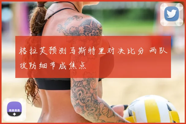 格拉芙预测马斯特里对决比分 两队攻防细节成焦点