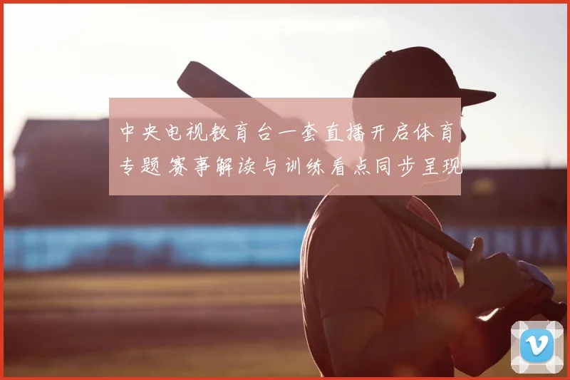 中央电视教育台一套直播开启体育专题 赛事解读与训练看点同步呈现