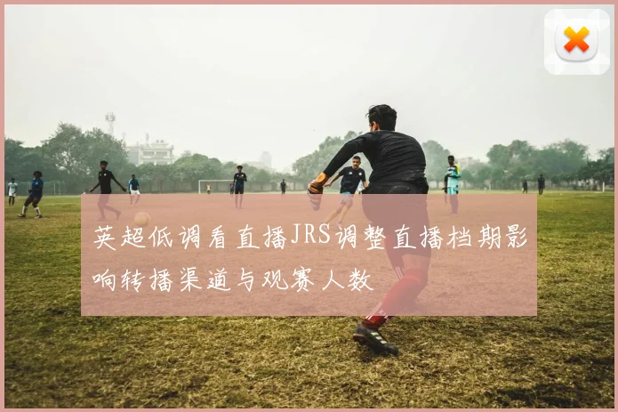 英超低调看直播JRS调整直播档期影响转播渠道与观赛人数