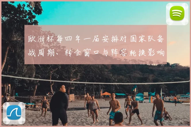 欧洲杯每四年一届安排对国家队备战周期、转会窗口与阵容轮换影响