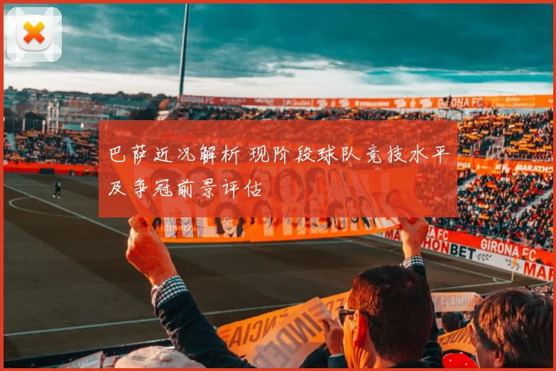 巴萨近况解析 现阶段球队竞技水平及争冠前景评估