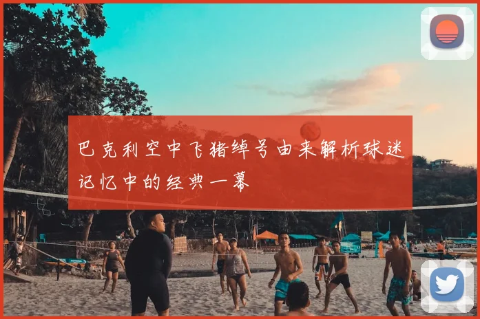 巴克利空中飞猪绰号由来解析球迷记忆中的经典一幕