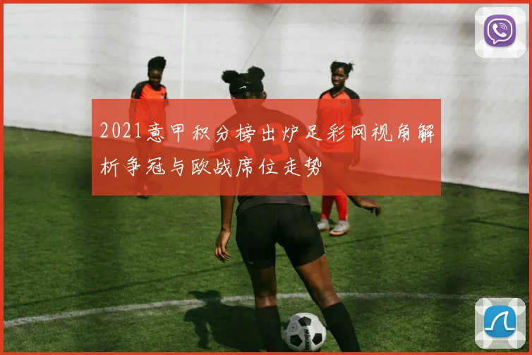 2021意甲积分榜出炉足彩网视角解析争冠与欧战席位走势
