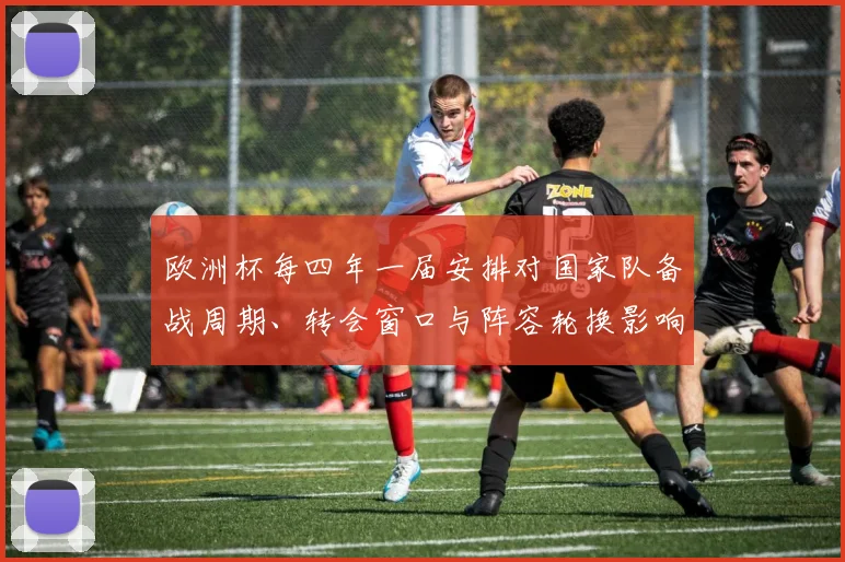 欧洲杯每四年一届安排对国家队备战周期、转会窗口与阵容轮换影响