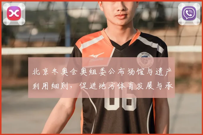 北京冬奥会奥组委公布场馆与遗产利用细则，促进地方体育发展与承办能力提升