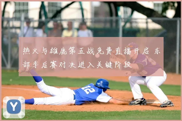 热火与雄鹿第五战免费直播开启 东部季后赛对决进入关键阶段