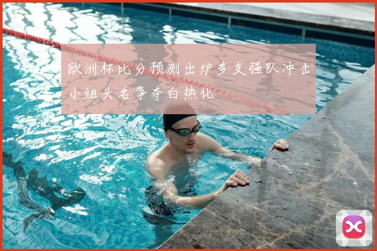 欧洲杯比分预测出炉多支强队冲击小组头名争夺白热化
