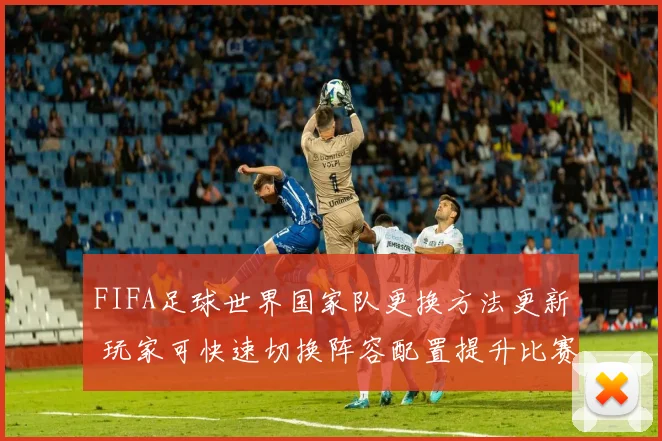 FIFA足球世界国家队更换方法更新 玩家可快速切换阵容配置提升比赛体验