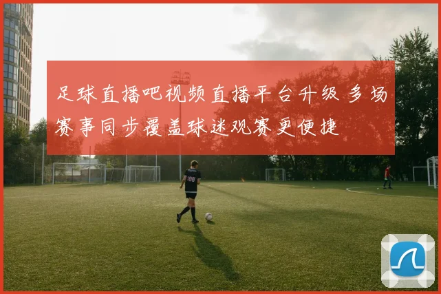 足球直播吧视频直播平台升级 多场赛事同步覆盖球迷观赛更便捷