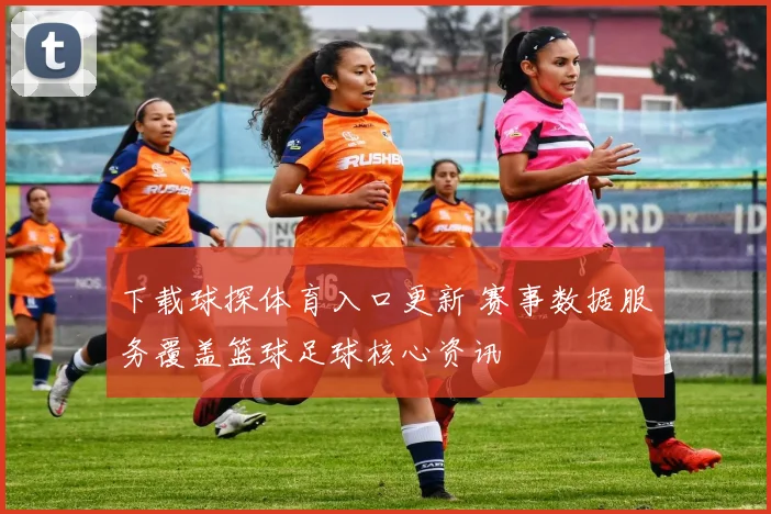 下载球探体育入口更新 赛事数据服务覆盖篮球足球核心资讯