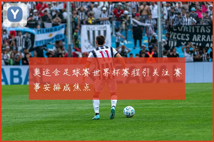 奥运会足球赛世界杯赛程引关注 赛事安排成焦点
