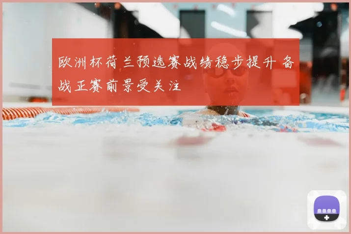 欧洲杯荷兰预选赛战绩稳步提升 备战正赛前景受关注