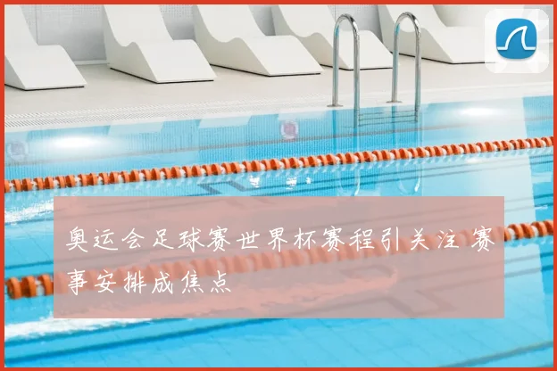 奥运会足球赛世界杯赛程引关注 赛事安排成焦点
