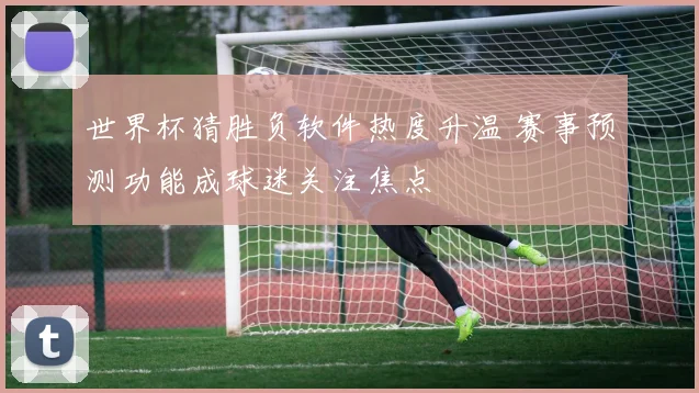 世界杯猜胜负软件热度升温 赛事预测功能成球迷关注焦点